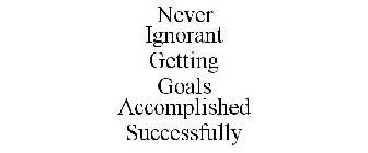 NEVER IGNORANT GETTING GOALS ACCOMPLISHED SUCCESSFULLY