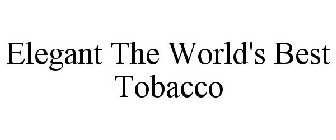 ELEGANT THE WORLD'S BEST TOBACCO