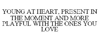 YOUNG AT HEART, PRESENT IN THE MOMENT AND MORE PLAYFUL WITH THE ONES YOU LOVE