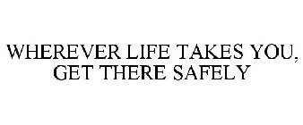 WHEREVER LIFE TAKES YOU, GET THERE SAFELY