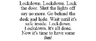 LOCKDOWN. LOCKDOWN. LOCK THE DOOR. SHUT THE LIGHTS OFF SAY NO MORE. GO BEHIND THE DESK AND HIDE. WAIT UNTIL IT'S SAFE INSIDE. LOCKDOWN. LOCKDOWN. IT'S ALL DONE. NOW IT'S TIME TO HAVE SOME FUN!