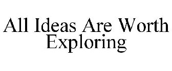 ALL IDEAS ARE WORTH EXPLORING
