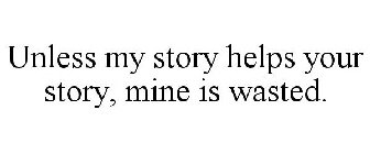 UNLESS MY STORY HELPS YOUR STORY, MINE IS WASTED.