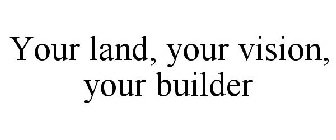 YOUR LAND, YOUR VISION, YOUR BUILDER