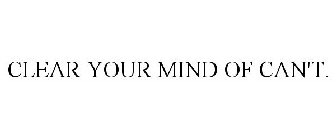 CLEAR YOUR MIND OF CAN'T.