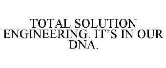 TOTAL SOLUTION ENGINEERING. IT'S IN OUR DNA.