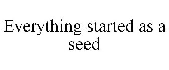 EVERYTHING STARTED AS A SEED