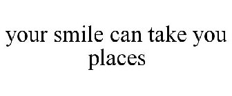 YOUR SMILE CAN TAKE YOU PLACES