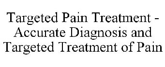 TARGETED PAIN TREATMENT - ACCURATE DIAGNOSIS AND TARGETED TREATMENT OF PAIN