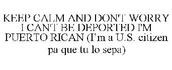KEEP CALM AND DON'T WORRY I CAN'T BE DEPORTED I'M PUERTO RICAN (I'M A U.S. CITIZEN PA QUE TU LO SEPA)