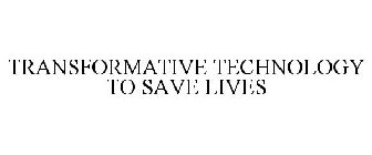 TRANSFORMATIVE TECHNOLOGY TO SAVE LIVES