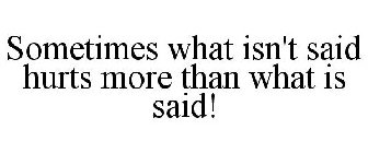 SOMETIMES WHAT ISN'T SAID HURTS MORE THAN WHAT IS SAID!