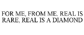 FOR ME, FROM ME. REAL IS RARE, REAL IS A DIAMOND