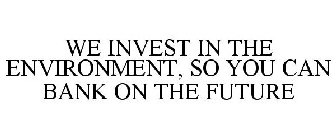 WE INVEST IN THE ENVIRONMENT, SO YOU CAN BANK ON THE FUTURE