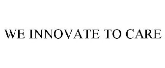 WE INNOVATE TO CARE