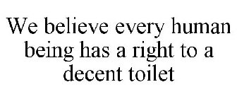 WE BELIEVE EVERY HUMAN BEING HAS A RIGHT TO A DECENT TOILET