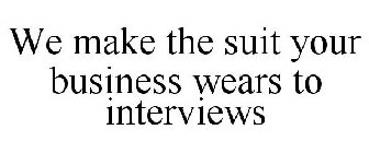 WE MAKE THE SUIT YOUR BUSINESS WEARS TO INTERVIEWS