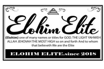 ELOHIM ELITE (ELOHIM) ONE OF MANY NAMES OR TITLES FOR GOD THE LIGHT YAHWEH ALLAH JEHOVAH THE MOST HIGH SO ON AND FORTH AND TO WHOM THAT BELIEVETH WE ARE THE ELITE ELOHIM ELITE.SINCE 2018