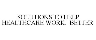 SOLUTIONS TO HELP HEALTHCARE WORK. BETTER.