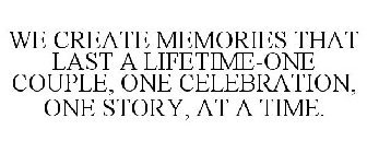 WE CREATE MEMORIES THAT LAST A LIFETIME-ONE COUPLE, ONE CELEBRATION, ONE STORY, AT A TIME.