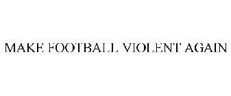 MAKE FOOTBALL VIOLENT AGAIN
