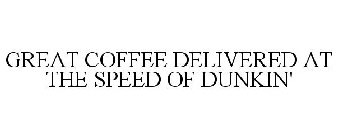 GREAT COFFEE DELIVERED AT THE SPEED OF DUNKIN'