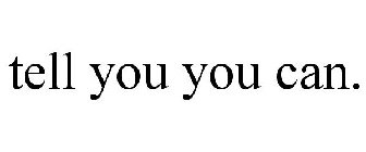 TELL YOU YOU CAN.