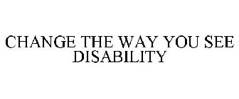 CHANGE THE WAY YOU SEE DISABILITY
