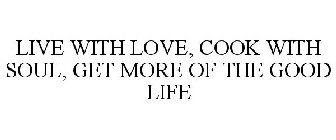 LIVE WITH LOVE, COOK WITH SOUL, GET MORE OF THE GOOD LIFE