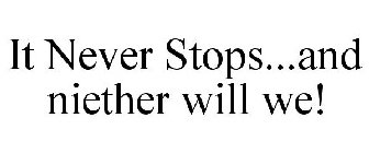 IT NEVER STOPS...AND NIETHER WILL WE!