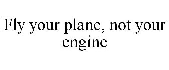 FLY YOUR PLANE, NOT YOUR ENGINE