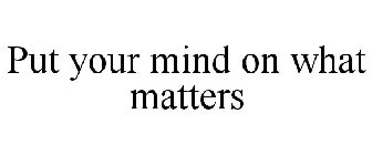 PUT YOUR MIND ON WHAT MATTERS