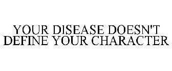 YOUR DISEASE DOESN'T DEFINE YOUR CHARACTER