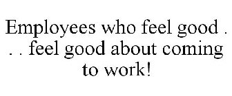 EMPLOYEES WHO FEEL GOOD . . . FEEL GOOD ABOUT COMING TO WORK!