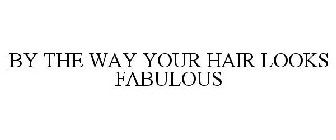BY THE WAY, YOUR HAIR LOOKS FABULOUS!