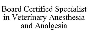 BOARD CERTIFIED SPECIALIST IN VETERINARY ANESTHESIA AND ANALGESIA