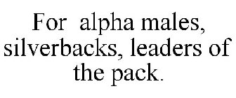 FOR ALPHA MALES, SILVERBACKS, LEADERS OF THE PACK.