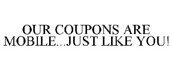 OUR COUPONS ARE MOBILE...JUST LIKE YOU!