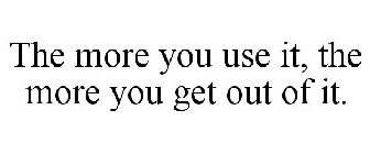 THE MORE YOU USE IT, THE MORE YOU GET OUT OF IT.