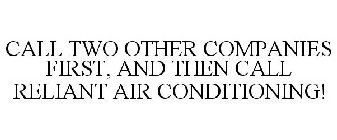 CALL TWO OTHER COMPANIES FIRST, AND THEN CALL RELIANT AIR CONDITIONING!