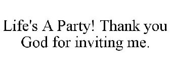 LIFE'S A PARTY! THANK YOU GOD FOR INVITING ME.