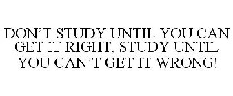 DON'T STUDY UNTIL YOU CAN GET IT RIGHT. STUDY UNTIL YOU CAN'T GET IT WRONG.