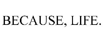 BECAUSE, LIFE.