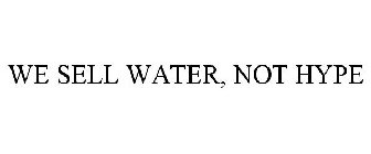 WE SELL WATER, NOT HYPE