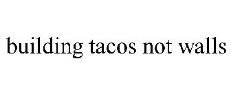 BUILDING TACOS NOT WALLS