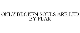 ONLY BROKEN SOULS ARE LED BY FEAR