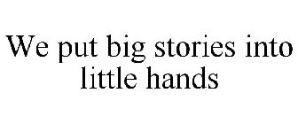 WE PUT BIG STORIES INTO LITTLE HANDS