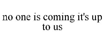 NO ONE IS COMING IT'S UP TO US