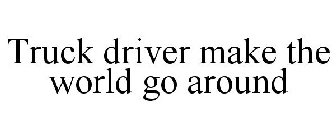 TRUCK DRIVER MAKE THE WORLD GO AROUND