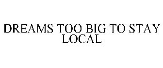 DREAMS TOO BIG TO STAY LOCAL